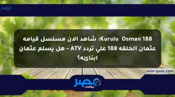 Kuruluş Osman 188: شاهد الآن مسلسل قيامة عثمان الحلقة 188 على تردد ATV – هل يسلم عثمان أبنائه؟